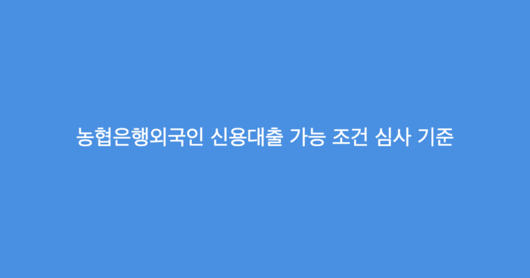 농협은행외국인 신용대출 가능 조건 심사 기준