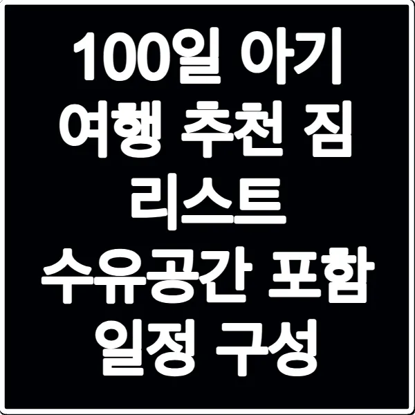 100일 아기 여행 추천 짐 리스트 수유공간 포함 일정 구성