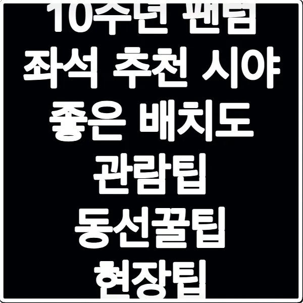 10주년 팬텀 좌석 추천 시야 좋은 배치도 관람팁 동선꿀팁 현장팁