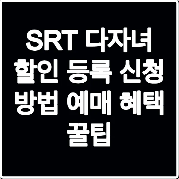 SRT 다자녀 할인 등록 신청 방법 예매 혜택 꿀팁