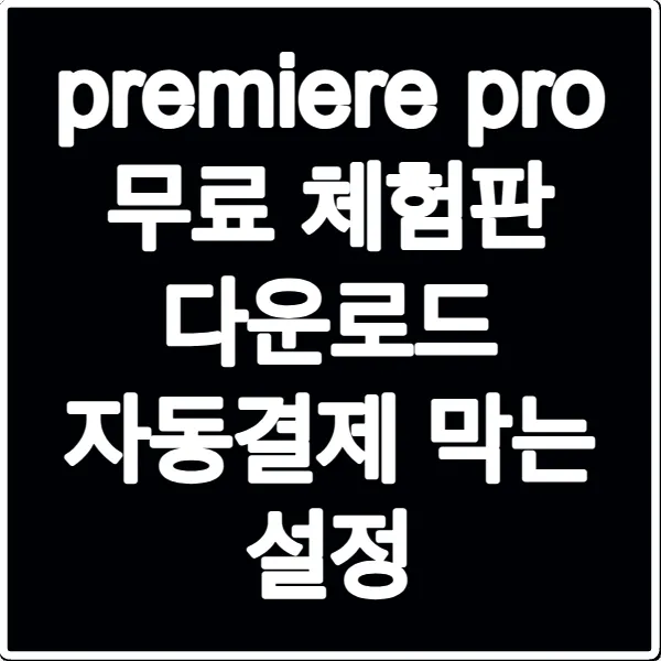 premiere pro 무료 체험판 다운로드 자동결제 막는 설정