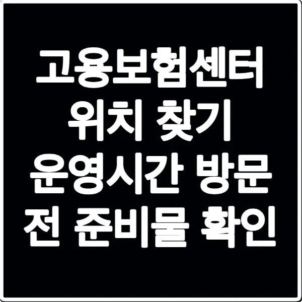 고용보험센터 위치 찾기 운영시간 방문 전 준비물 확인