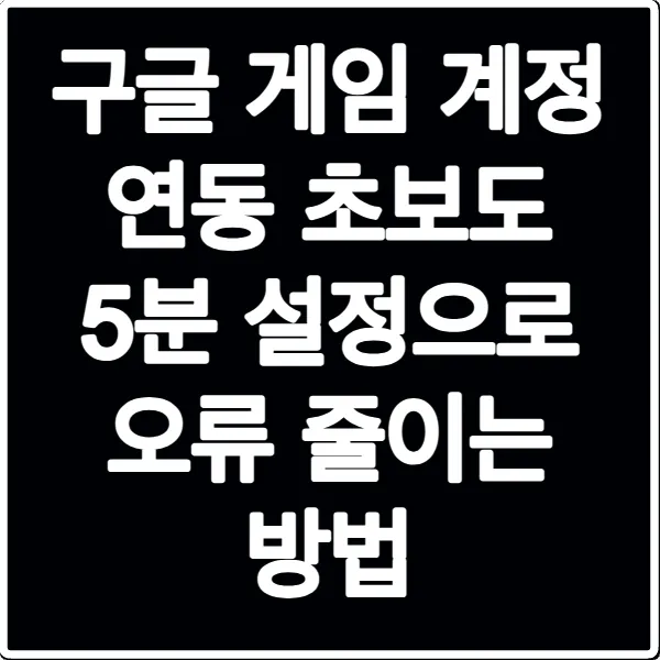 구글 게임 계정 연동 초보도 5분 설정으로 오류 줄이는 방법