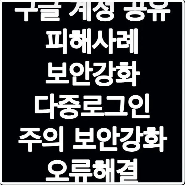 구글 계정 공유 피해사례 보안강화 다중로그인 주의 보안강화 오류해결
