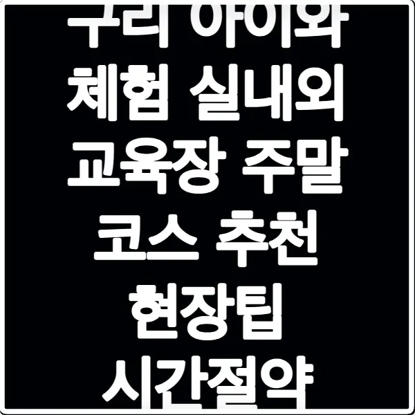 구리 아이와 체험 실내외 교육장 주말 코스 추천 현장팁 시간절약