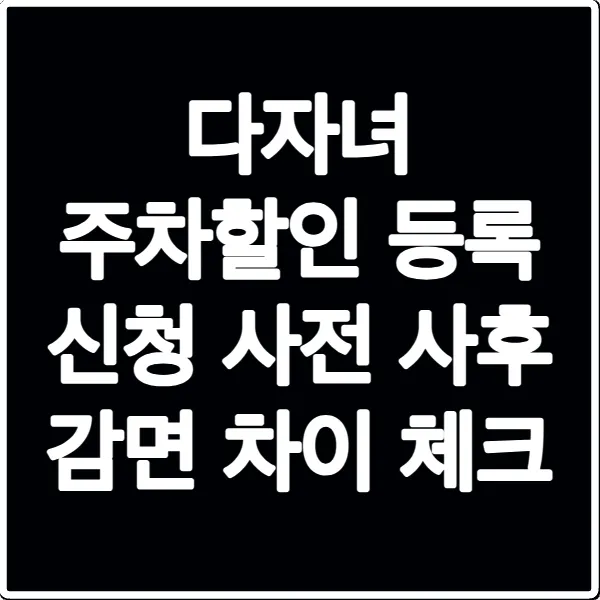 다자녀 주차할인 등록 신청 사전 사후 감면 차이 체크