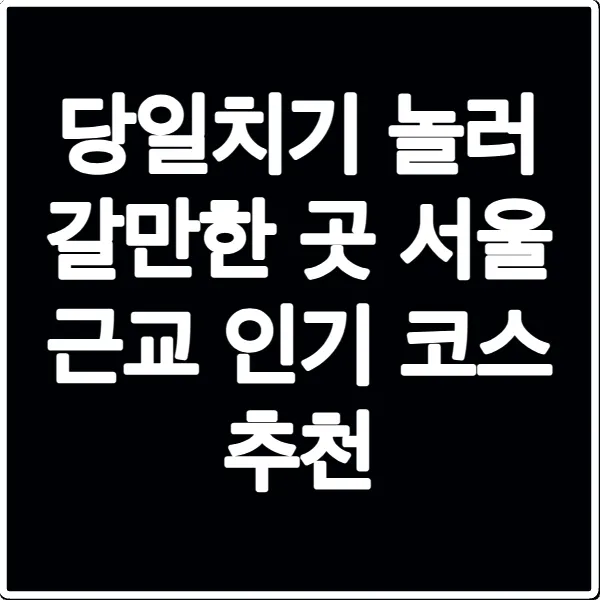 당일치기 놀러 갈만한 곳 서울 근교 인기 코스 추천