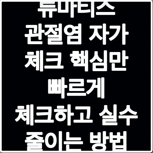 류마티스 관절염 자가 체크 핵심만 빠르게 체크하고 실수 줄이는 방법