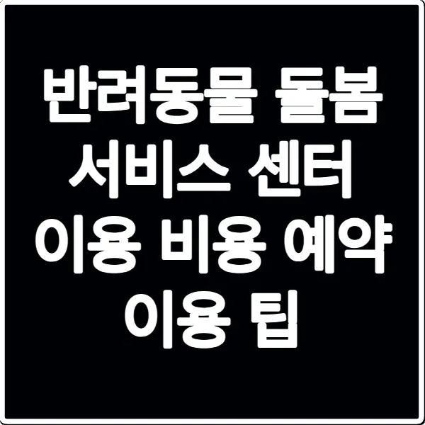 반려동물 돌봄 서비스 센터 이용 비용 예약 이용 팁