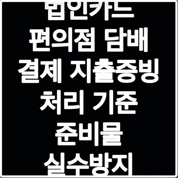 법인카드 편의점 담배 결제 지출증빙 처리 기준 준비물 실수방지