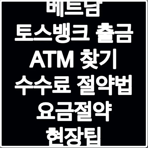 베트남 토스뱅크 출금 ATM 찾기 수수료 절약법 요금절약 현장팁