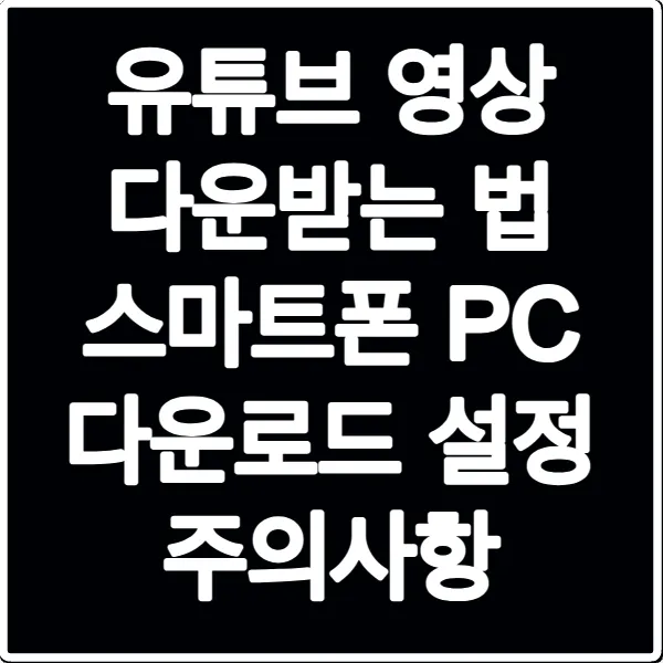 유튜브 영상 다운받는 법 스마트폰 PC 다운로드 설정 주의사항