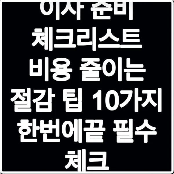 이사 준비 체크리스트 비용 줄이는 절감 팁 10가지 한번에끝 필수 체크