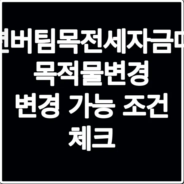 청년버팀목전세자금대출 목적물변경 변경 가능 조건 체크