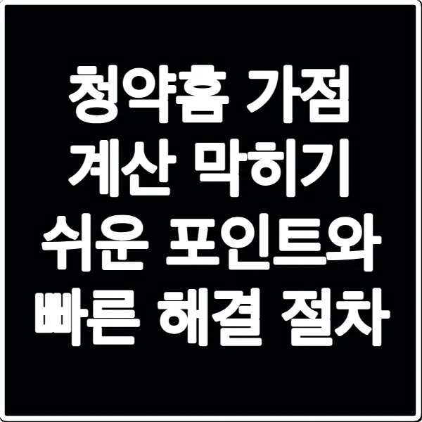 청약홈 가점 계산 막히기 쉬운 포인트와 빠른 해결 절차