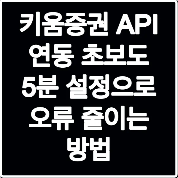 키움증권 API 연동 초보도 5분 설정으로 오류 줄이는 방법