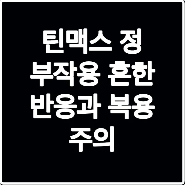 틴맥스 정 부작용 흔한 반응과 복용 주의