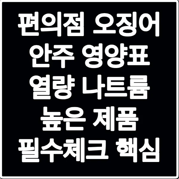 편의점 오징어 안주 영양표 열량 나트륨 높은 제품 필수체크 핵심