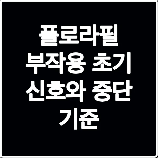 플로라필 부작용 초기 신호와 중단 기준